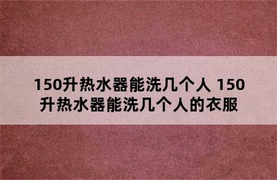 150升热水器能洗几个人 150升热水器能洗几个人的衣服